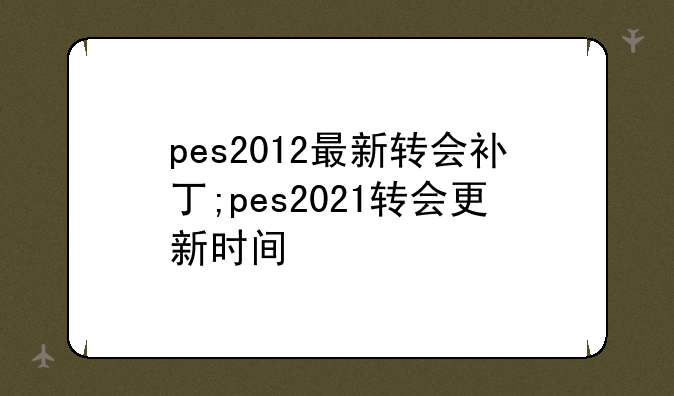 pes2012最新转会补丁;pes2021转会更新时间