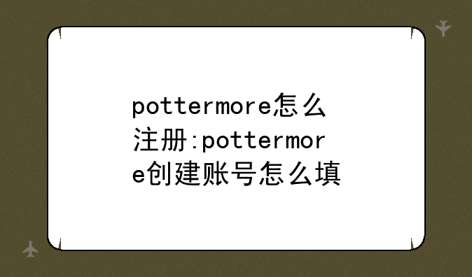 pottermore怎么注册:pottermore创建账号怎么填