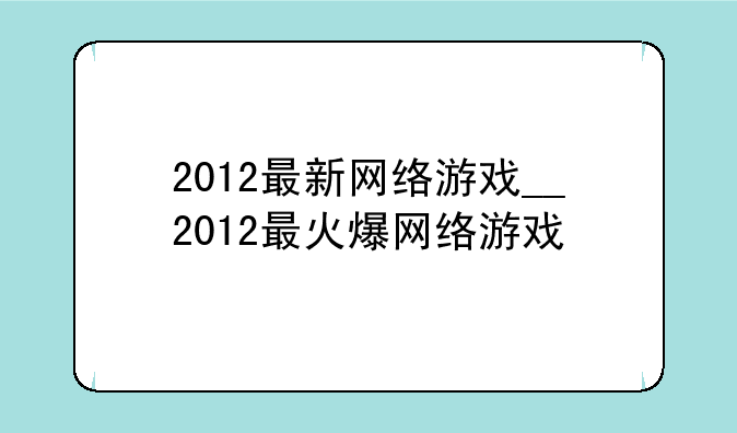 2012最新网络游戏__2012最火爆网络游戏