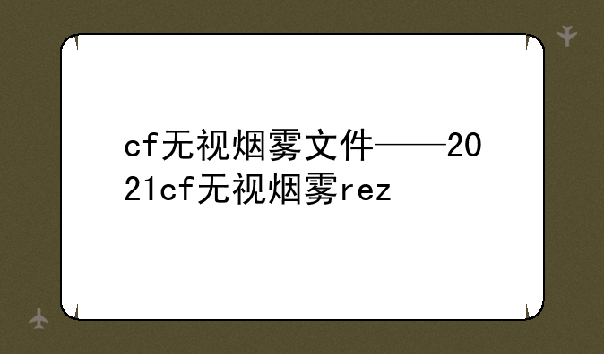 cf无视烟雾文件——2021cf无视烟雾rez