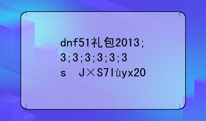 dnf51礼包2013;dnf51礼包有什么2021