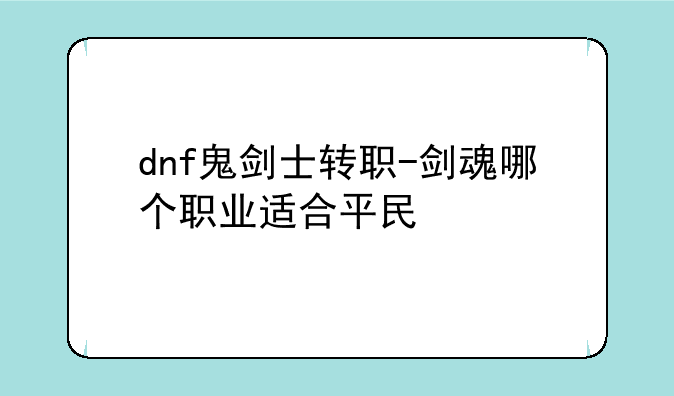 dnf鬼剑士转职-剑魂哪个职业适合平民