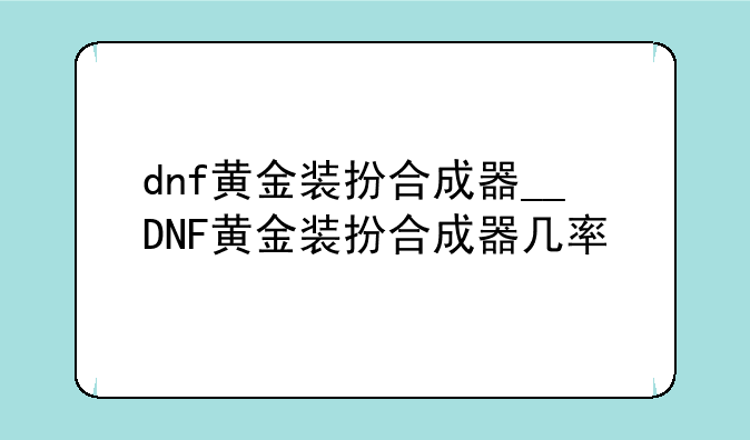 dnf黄金装扮合成器__DNF黄金装扮合成器几率