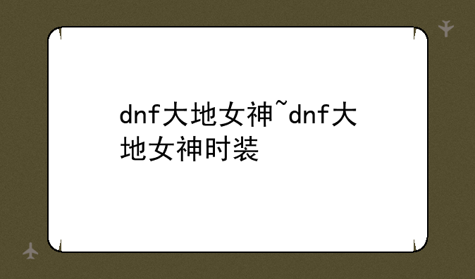 dnf大地女神~dnf大地女神时装