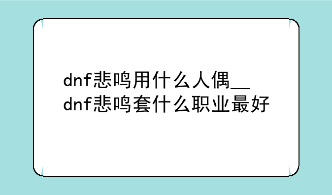 dnf悲鸣用什么人偶__dnf悲鸣套什么职业最好