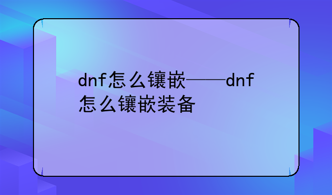 dnf怎么镶嵌——dnf怎么镶嵌装备