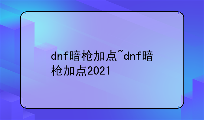 dnf暗枪加点~dnf暗枪加点2021