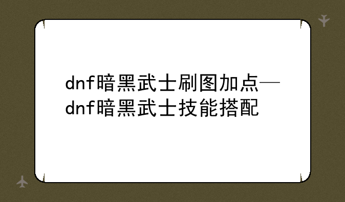 dnf暗黑武士刷图加点—dnf暗黑武士技能搭配