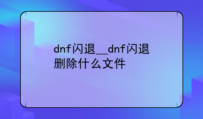 dnf闪退__dnf闪退删除什么文件