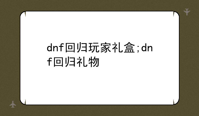 dnf回归玩家礼盒;dnf回归礼物