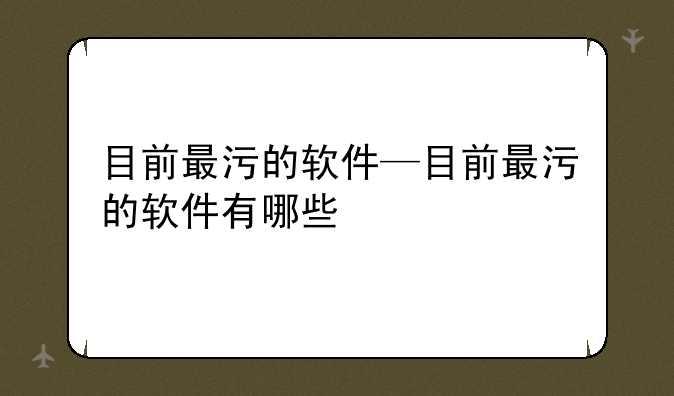 目前最污的软件—目前最污的软件有哪些