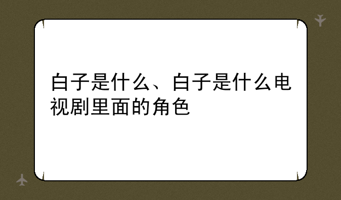 白子是什么、白子是什么电视剧里面的角色