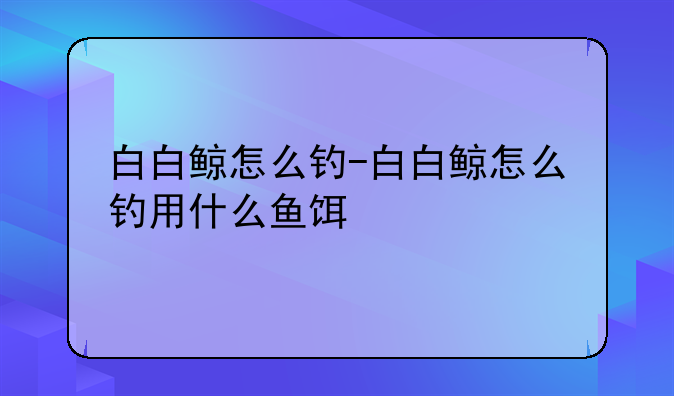 白白鲸怎么钓-白白鲸怎么钓用什么鱼饵