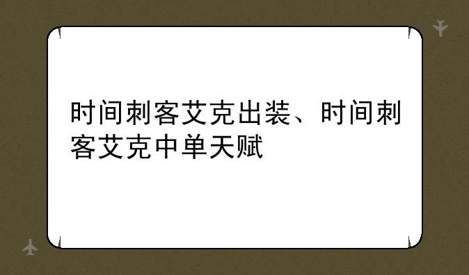 时间刺客艾克出装、时间刺客艾克中单天赋