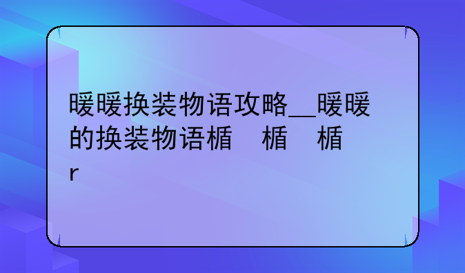 暖暖换装物语攻略__暖暖的换装物语破解版