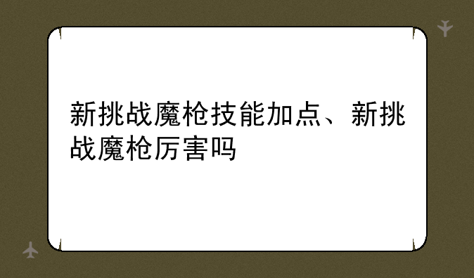 新挑战魔枪技能加点、新挑战魔枪厉害吗