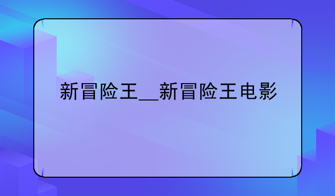 新冒险王__新冒险王电影