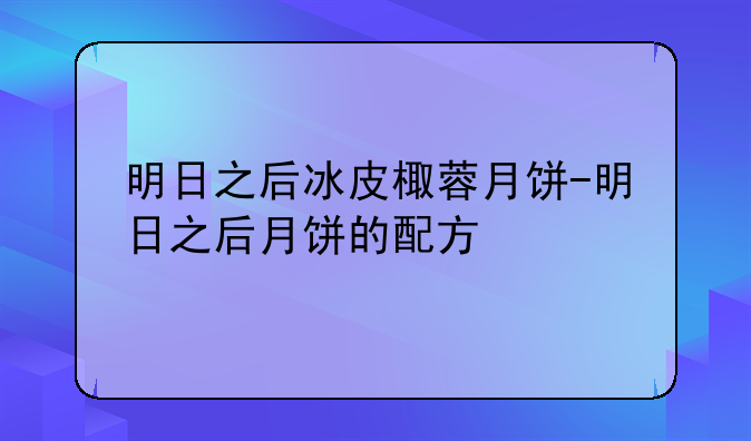 明日之后冰皮棷蓉月饼-明日之后月饼的配方