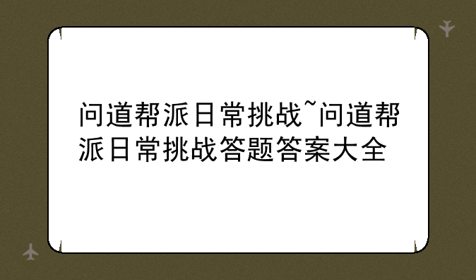 问道帮派日常挑战~问道帮派日常挑战答题答案大全