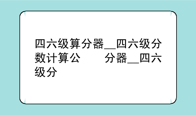 四六级算分器__四六级分数计算公式