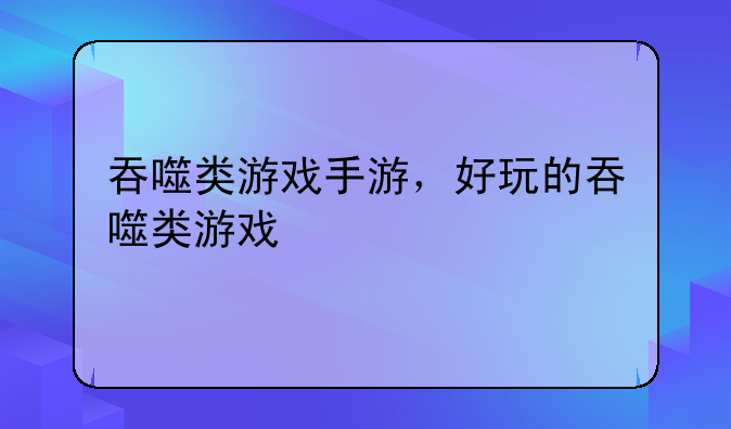 吞噬类游戏手游，好玩的吞噬类游戏