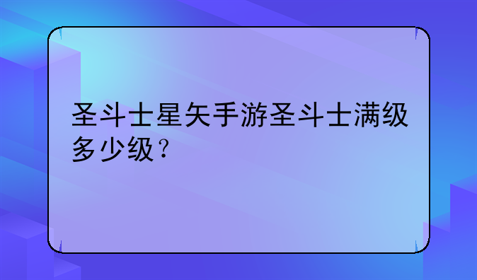 圣斗士星矢手游圣斗士满级多少级？