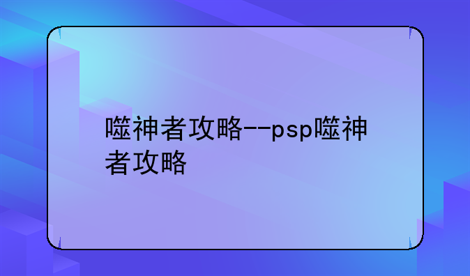 噬神者攻略--psp噬神者攻略