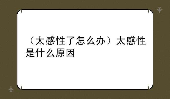 （太感性了怎么办）太感性是什么原因