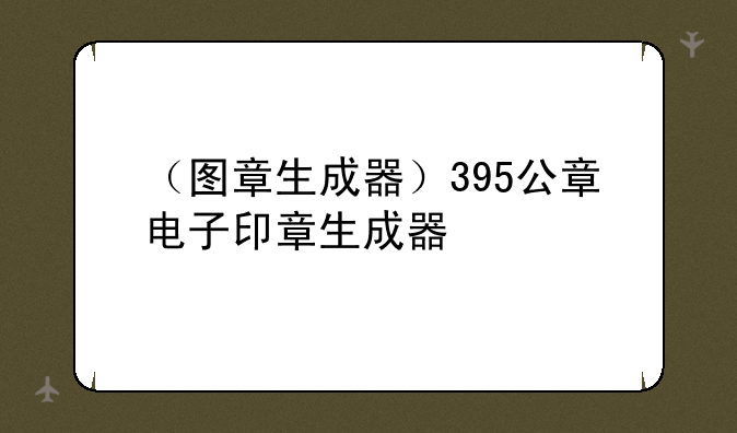 （图章生成器）395公章电子印章生成器