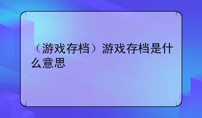 （游戏存档）游戏存档是什么意思