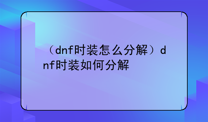 （dnf时装怎么分解）dnf时装如何分解