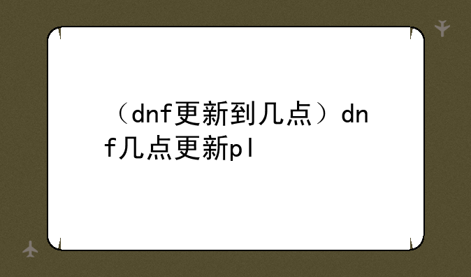 （dnf更新到几点）dnf几点更新pl