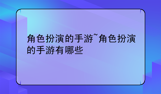 角色扮演的手游~角色扮演的手游有哪些