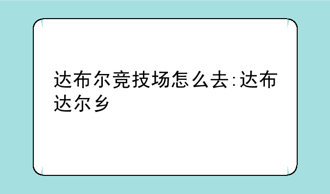 达布尔竞技场怎么去:达布达尔乡