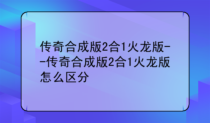 传奇合成版2合1火龙版--传奇合成版2合1火龙版怎么区分