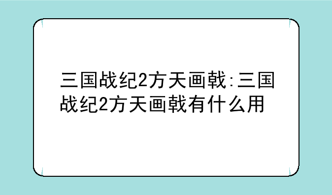 三国战纪2方天画戟:三国战纪2方天画戟有什么用