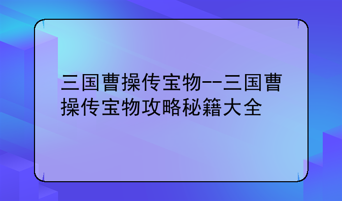 三国曹操传宝物--三国曹操传宝物攻略秘籍大全