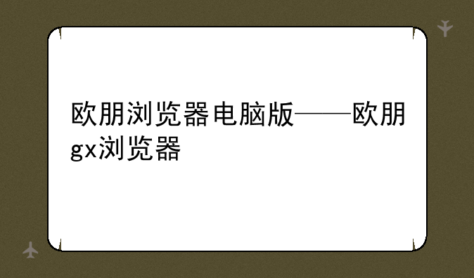 欧朋浏览器电脑版——欧朋gx浏览器