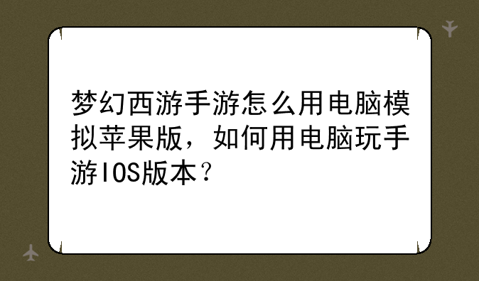 梦幻西游手游怎么用电脑模拟苹果版，如何用电脑玩手游IOS版本？