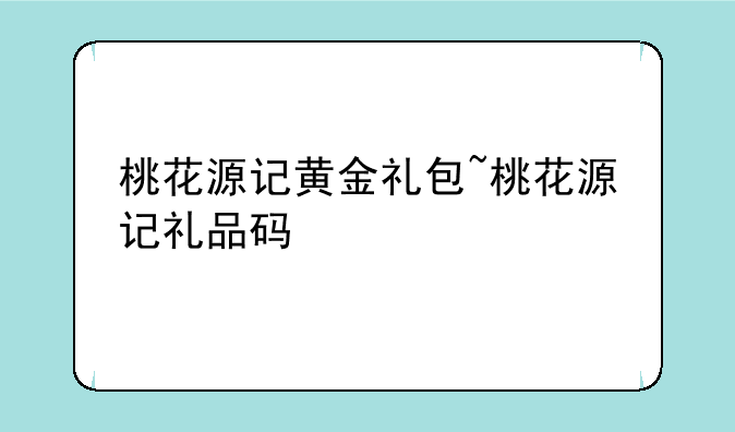 桃花源记黄金礼包~桃花源记礼品码