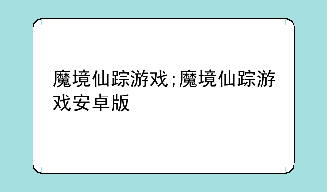 魔境仙踪游戏;魔境仙踪游戏安卓版