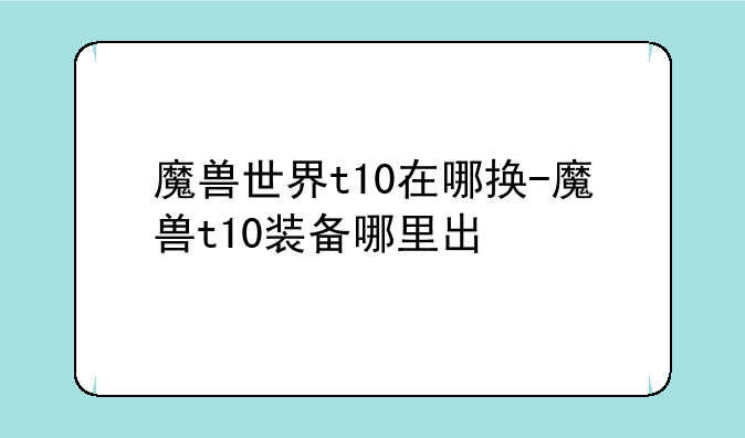 魔兽世界t10在哪换-魔兽t10装备哪里出