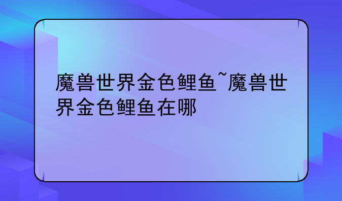 魔兽世界金色鲤鱼~魔兽世界金色鲤鱼在哪