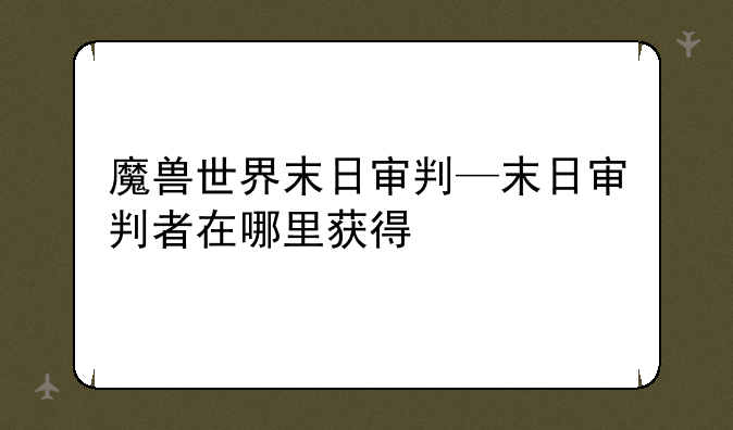 魔兽世界末日审判—末日审判者在哪里获得