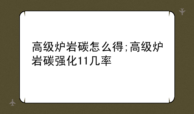 高级炉岩碳怎么得;高级炉岩碳强化11几率