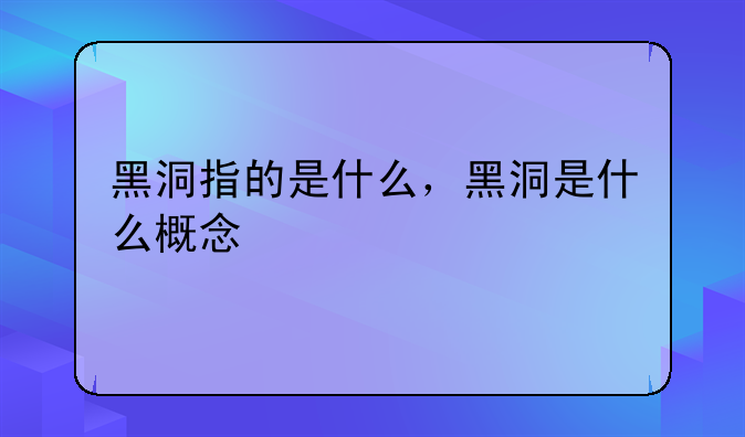 黑洞指的是什么，黑洞是什么概念