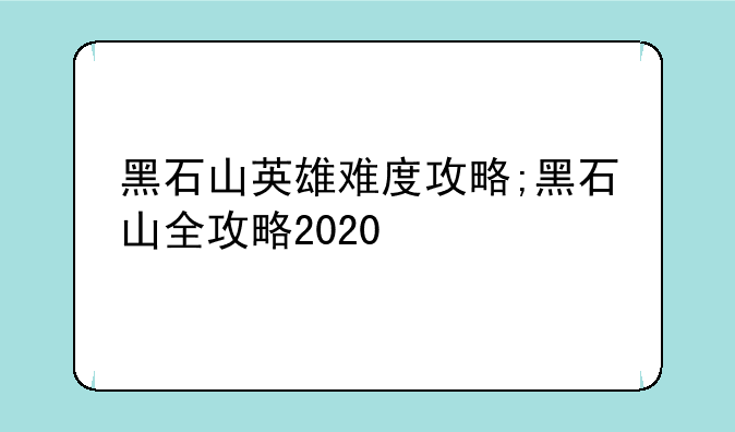 黑石山英雄难度攻略;黑石山全攻略2020