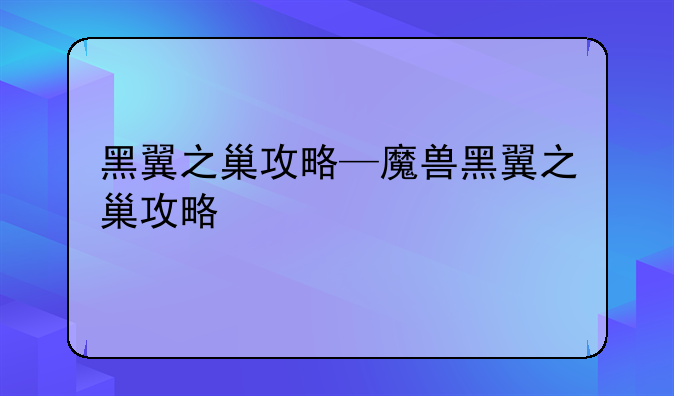 黑翼之巢攻略—魔兽黑翼之巢攻略