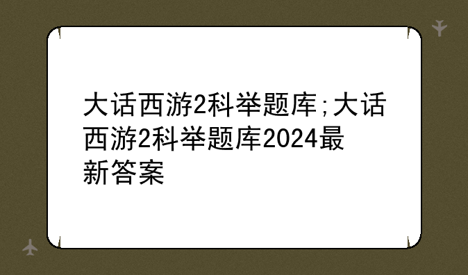 大话西游2科举题库;大话西游2科举题库2024最新答案