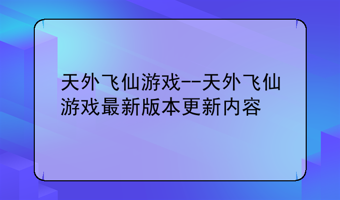 天外飞仙游戏--天外飞仙游戏最新版本更新内容